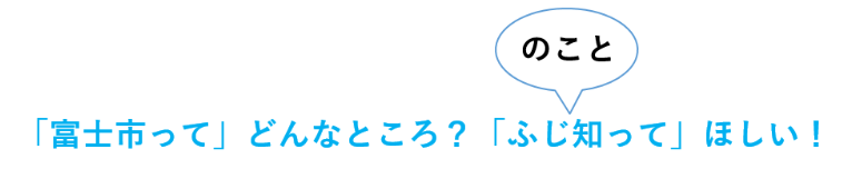 「富士市って」どんなところ？「ふじ（のこと）知って」ほしい！